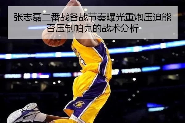 张志磊二番战备战节奏曝光重炮压迫能否压制帕克的战术分析