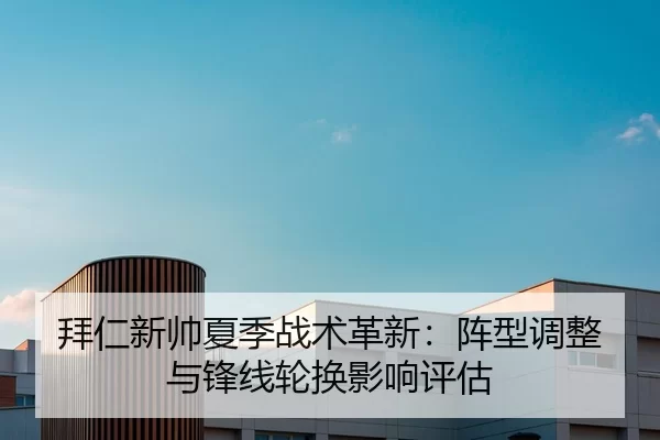 拜仁新帅夏季战术革新：阵型调整与锋线轮换影响评估