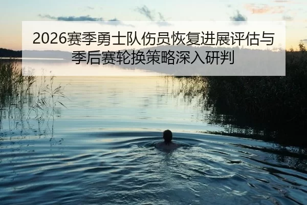 2026赛季勇士队伤员恢复进展评估与季后赛轮换策略深入研判