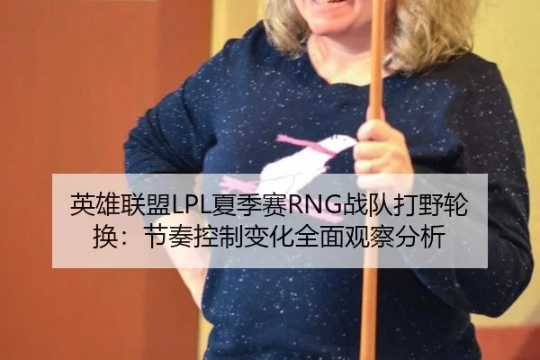 英雄联盟LPL夏季赛RNG战队打野轮换：节奏控制变化全面观察分析