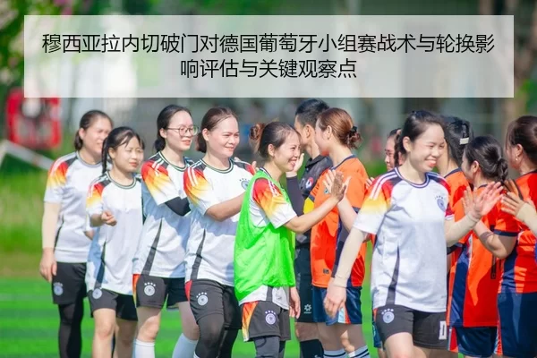 穆西亚拉内切破门对德国葡萄牙小组赛战术与轮换影响评估与关键观察点
