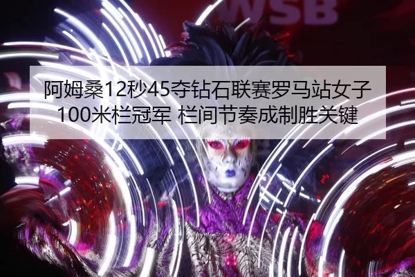 阿姆桑12秒45夺钻石联赛罗马站女子100米栏冠军 栏间节奏成制胜关键