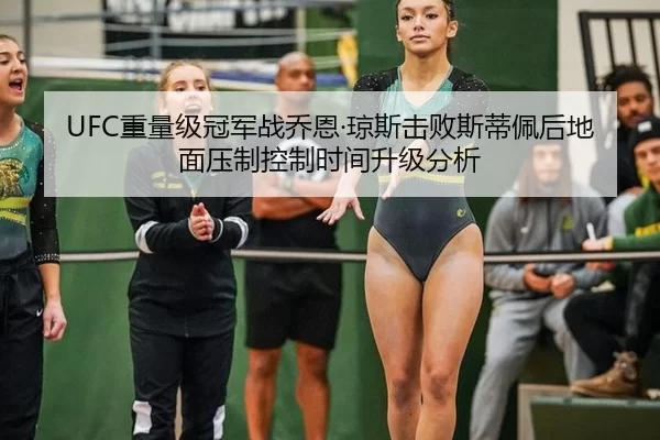 UFC重量级冠军战乔恩·琼斯击败斯蒂佩后地面压制控制时间升级分析