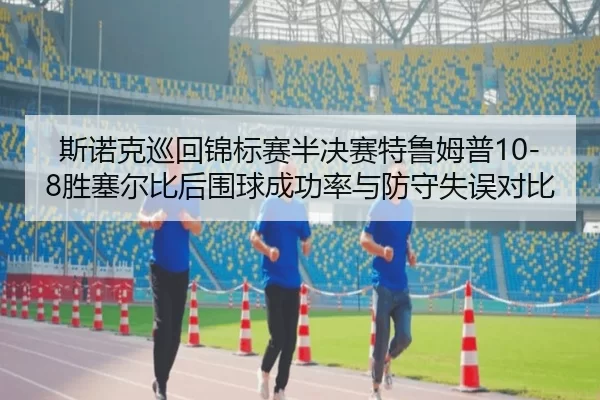 斯诺克巡回锦标赛半决赛特鲁姆普10-8胜塞尔比后围球成功率与防守失误对比