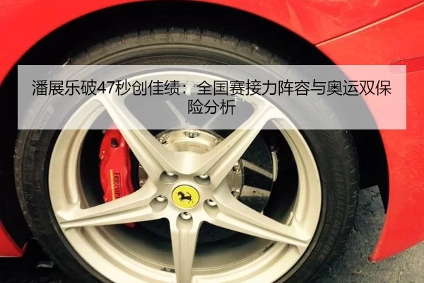 潘展乐破47秒创佳绩：全国赛接力阵容与奥运双保险分析